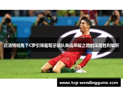 达洛特视角下C罗引领葡萄牙团队奋战荣耀之路的深度胜利解析