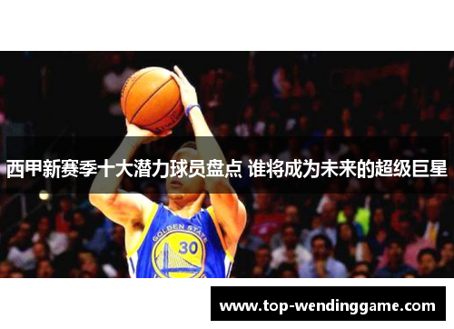 西甲新赛季十大潜力球员盘点 谁将成为未来的超级巨星